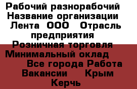 Рабочий-разнорабочий › Название организации ­ Лента, ООО › Отрасль предприятия ­ Розничная торговля › Минимальный оклад ­ 15 000 - Все города Работа » Вакансии   . Крым,Керчь